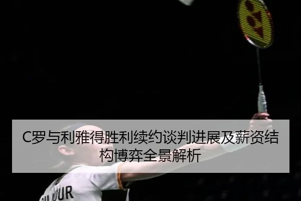 C罗与利雅得胜利续约谈判进展及薪资结构博弈全景解析