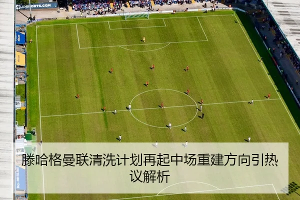 滕哈格曼联清洗计划再起中场重建方向引热议解析
